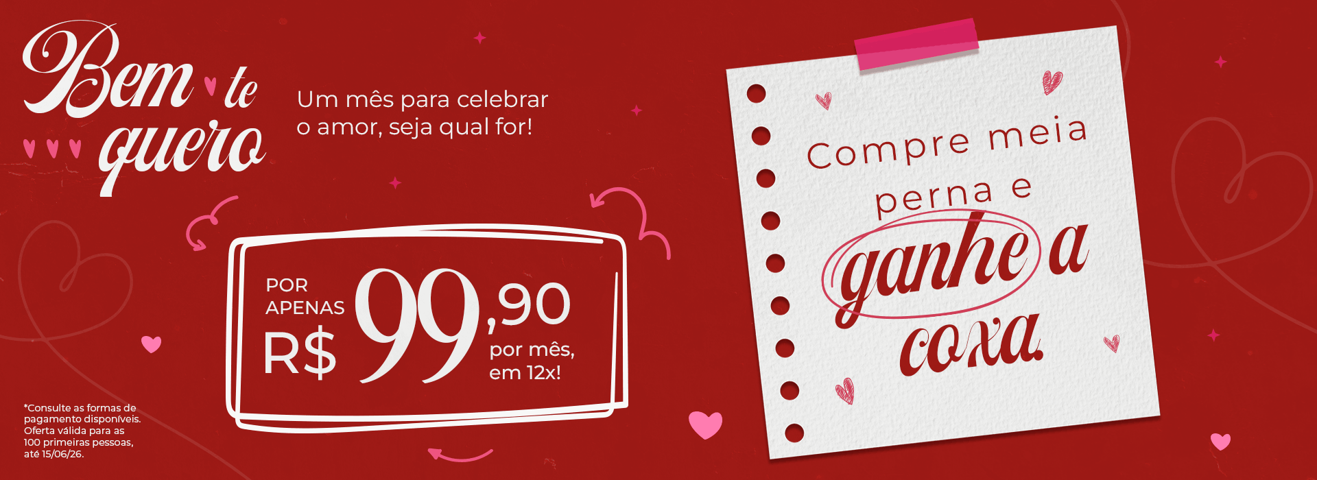 Bem te quero, um mês para celebrar o amor, seja qual for! Compre meia perna e ganhe a coxa. Por apenas R$99,90 por mês em 12X!